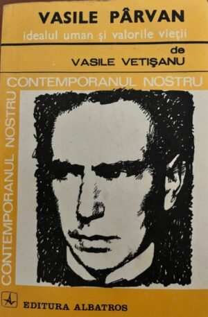 Vasile Vetisanu Vasile Parvan. Idealul uman si valorile vietii