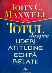 John C. Maxwell Totul despre lideri, atitudine, echipa, relatii