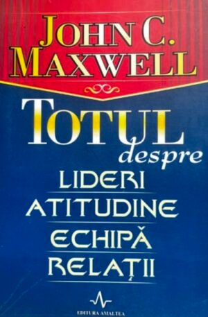 John C. Maxwell Totul despre lideri, atitudine, echipa, relatii